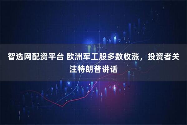 智选网配资平台 欧洲军工股多数收涨，投资者关注特朗普讲话
