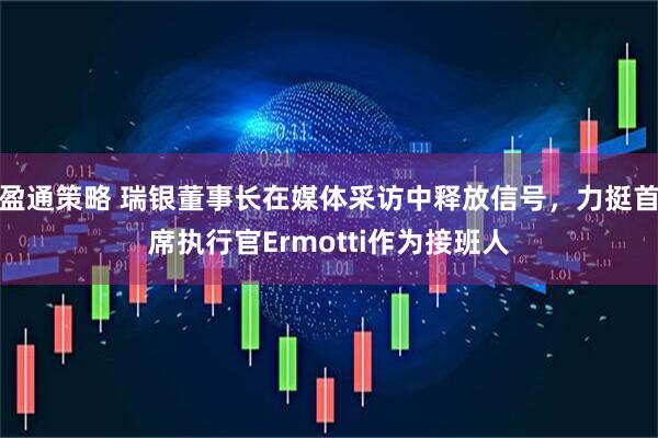 盈通策略 瑞银董事长在媒体采访中释放信号，力挺首席执行官Ermotti作为接班人