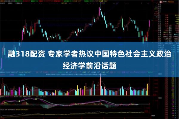 融318配资 专家学者热议中国特色社会主义政治经济学前沿话题