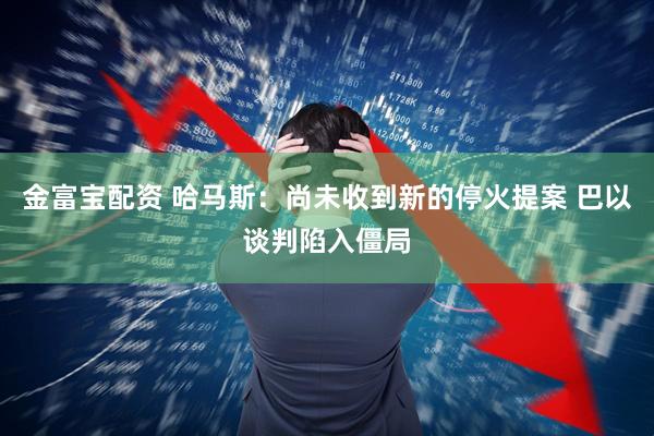 金富宝配资 哈马斯：尚未收到新的停火提案 巴以谈判陷入僵局