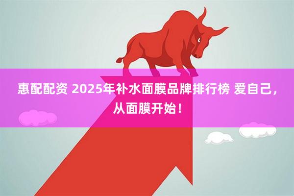 惠配配资 2025年补水面膜品牌排行榜 爱自己，从面膜开始！