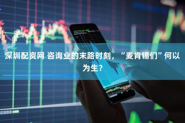 深圳配资网 咨询业的末路时刻，“麦肯锡们”何以为生？