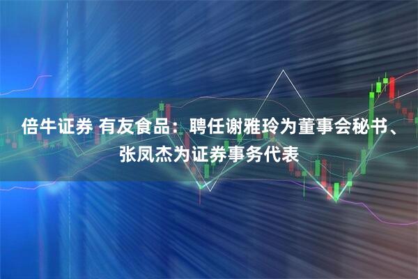 倍牛证券 有友食品：聘任谢雅玲为董事会秘书、张凤杰为证券事务代表