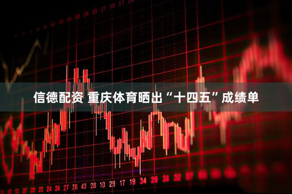 信德配资 重庆体育晒出“十四五”成绩单