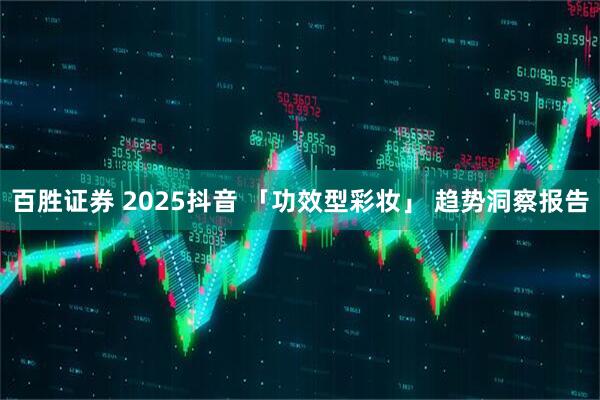 百胜证券 2025抖音 「功效型彩妆」 趋势洞察报告