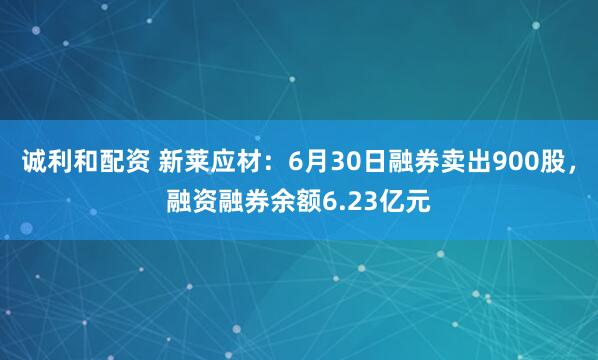 诚利和配资 新莱应材：6月30日融券卖出900股，融资融券余额6.23亿元