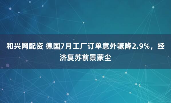 和兴网配资 德国7月工厂订单意外骤降2.9%，经济复苏前景蒙尘
