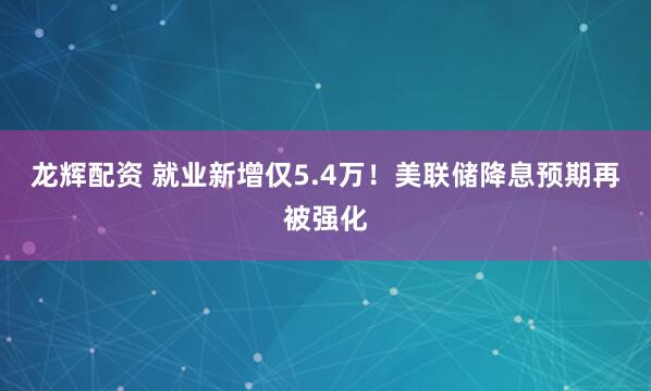 龙辉配资 就业新增仅5.4万！美联储降息预期再被强化