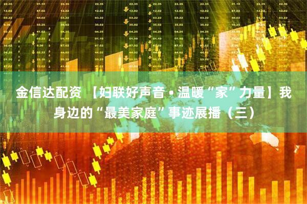 金信达配资 【妇联好声音 • 温暖“家”力量】我身边的“最美家庭”事迹展播（三）